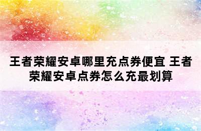 王者荣耀安卓哪里充点券便宜 王者荣耀安卓点券怎么充最划算